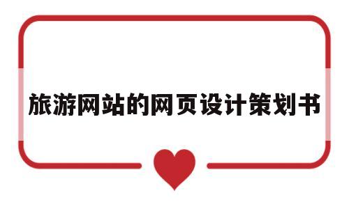 旅游网站的网页设计策划书(旅游网站的网页设计策划书怎么做)