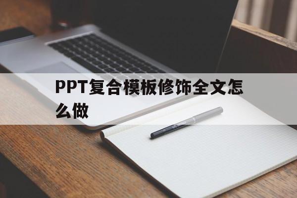 PPT复合模板修饰全文怎么做(幻灯片怎么使用复合模板修饰全文)