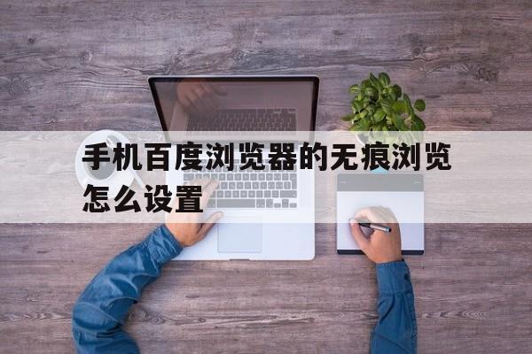 手机百度浏览器的无痕浏览怎么设置(手机百度浏览器的无痕浏览怎么设置关闭)