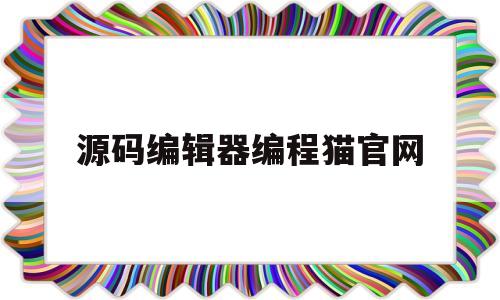 源码编辑器编程猫官网(源码编辑器编程猫手机版下载)