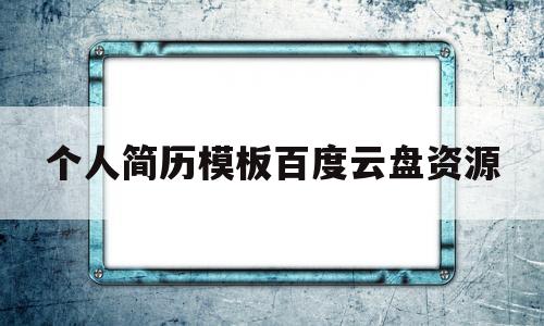 个人简历模板百度云盘资源(个人简历模板网盘 百度网盘)