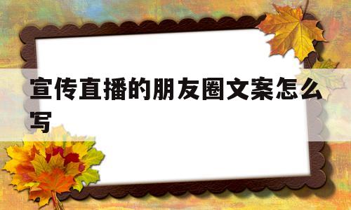 宣传直播的朋友圈文案怎么写(宣传直播的朋友圈文案怎么写吸引人)