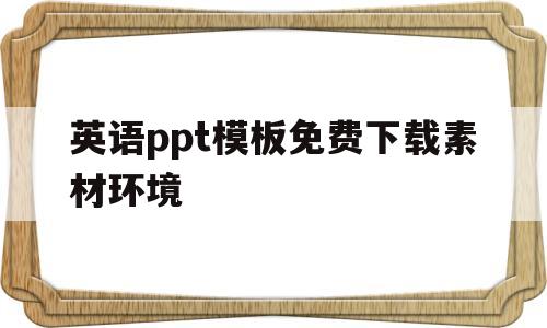 英语ppt模板免费下载素材环境的简单介绍
