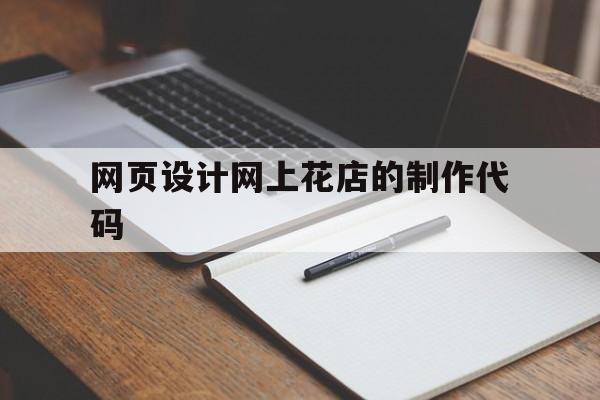 网页设计网上花店的制作代码(网页设计网上花店的制作代码怎么写)