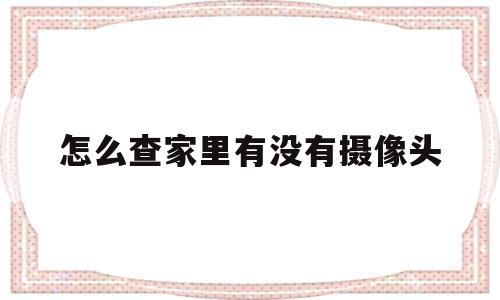 怎么查家里有没有摄像头(怎么查家里有没有安装摄像头)