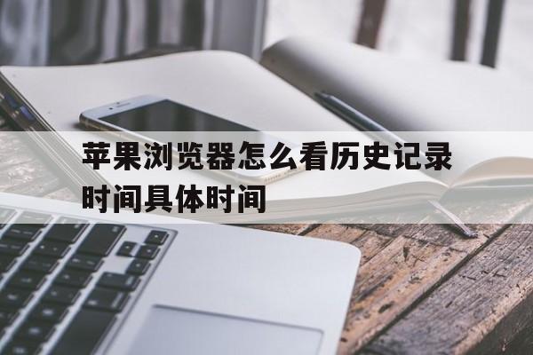 苹果浏览器怎么看历史记录时间具体时间的简单介绍