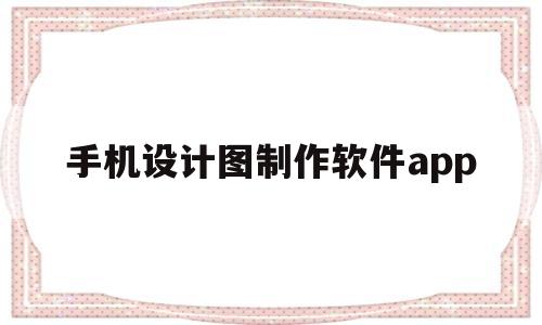 手机设计图制作软件app(手机设计图制作软件app有哪些)