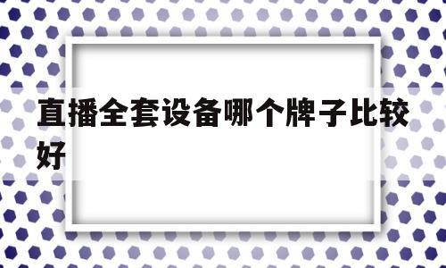 直播全套设备哪个牌子比较好(直播设备哪种好用)