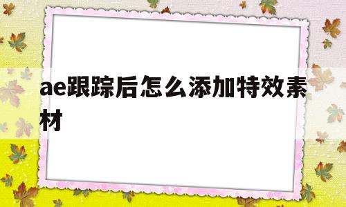 ae跟踪后怎么添加特效素材的简单介绍