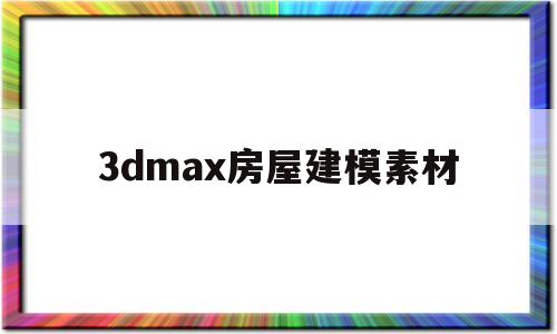 3dmax房屋建模素材的简单介绍