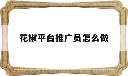 花椒平台推广员怎么做(花椒平台推广员怎么做赚钱)