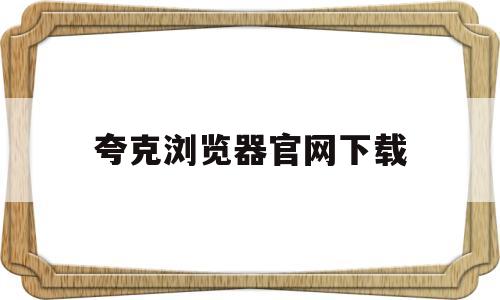 夸克浏览器官网下载(夸克浏览器网站免费进入)
