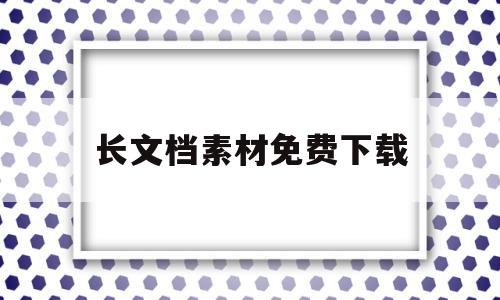 长文档素材免费下载(word长文档素材百度网盘)