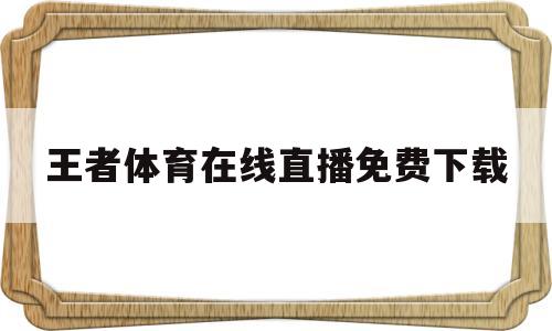王者体育在线直播免费下载(王者体育在线直播免费下载视频)