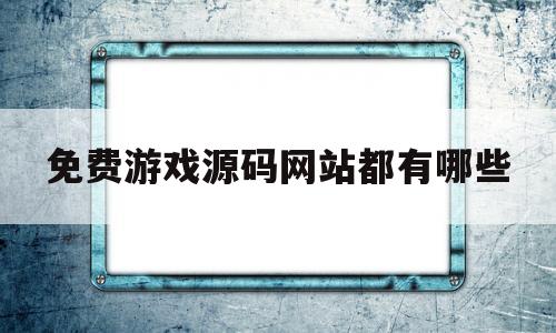 免费游戏源码网站都有哪些(免费游戏源码网站都有哪些软件)