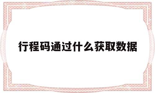 行程码通过什么获取数据(行程码通过什么获取数据信息)