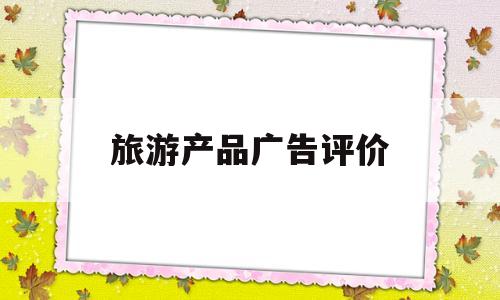 旅游产品广告评价(旅游产品广告评价怎么写)