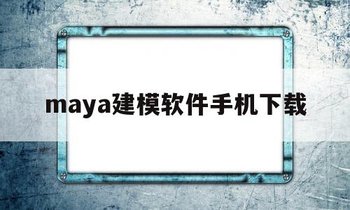 maya建模软件手机下载(maya建模软件手机下载不了)