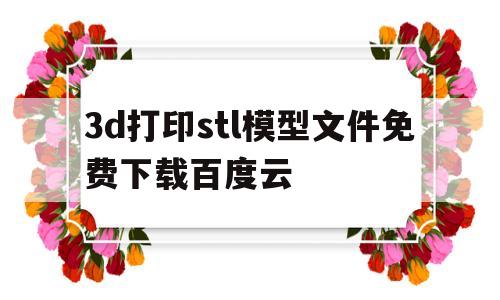 3d打印stl模型文件免费下载百度云的简单介绍