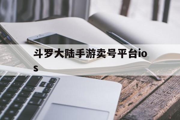 斗罗大陆手游卖号平台ios的简单介绍