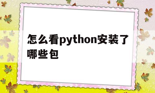 怎么看python安装了哪些包(怎么查看python安装了哪些包)