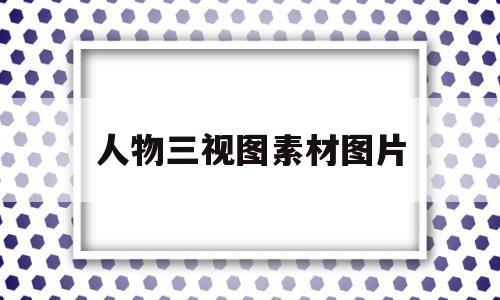 人物三视图素材图片(人物三视图包括哪三个视图)