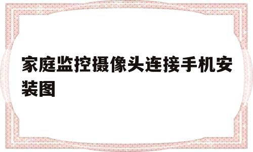 家庭监控摄像头连接手机安装图(家庭监控摄像头连接手机安装图解)