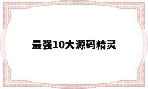 最强10大源码精灵(源码精灵限时解密活动兑换码)