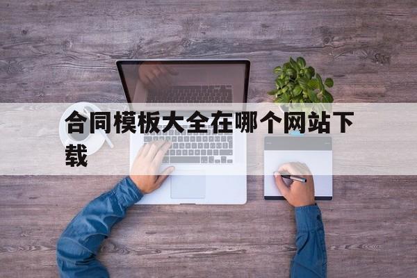 合同模板大全在哪个网站下载(合同模板大全在哪个网站下载安装)