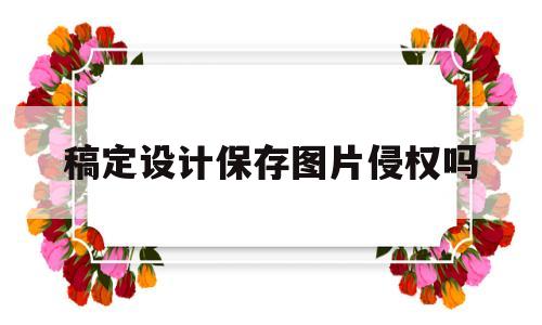 稿定设计保存图片侵权吗(稿定设计保存的图片在哪里找)