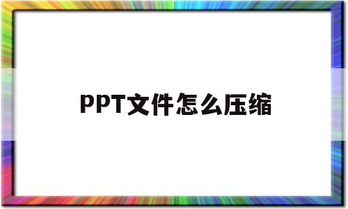 PPT文件怎么压缩(ppt文件怎么压缩成压缩包)