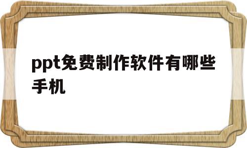 ppt免费制作软件有哪些手机(ppt免费制作软件有哪些手机版)