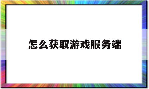 怎么获取游戏服务端(怎么查找游戏服务器地址)