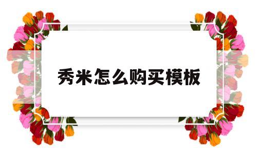 秀米怎么购买模板(秀米购买模板后找不到怎么办)