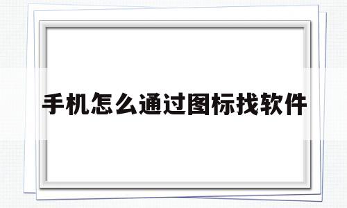 手机怎么通过图标找软件(手机怎么通过图标找软件位置)