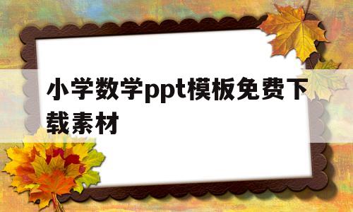 小学数学ppt模板免费下载素材(小学数学ppt课件免费下载)