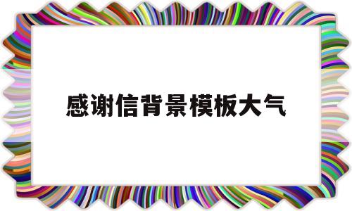 感谢信背景模板大气(感谢信背景及边框制作)