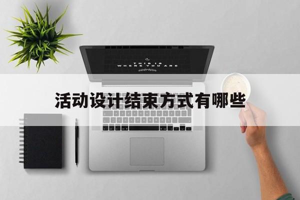 活动设计结束方式有哪些(活动过程设计的结束部分有哪些形式?)
