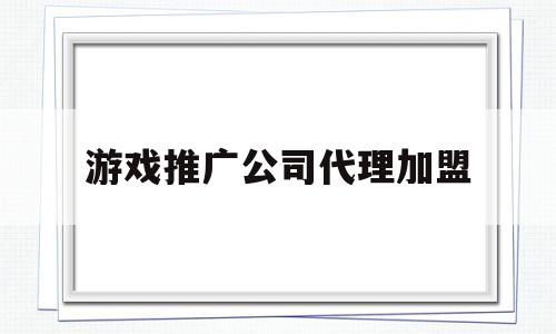 游戏推广公司代理加盟(游戏推广公司代理加盟多少钱)