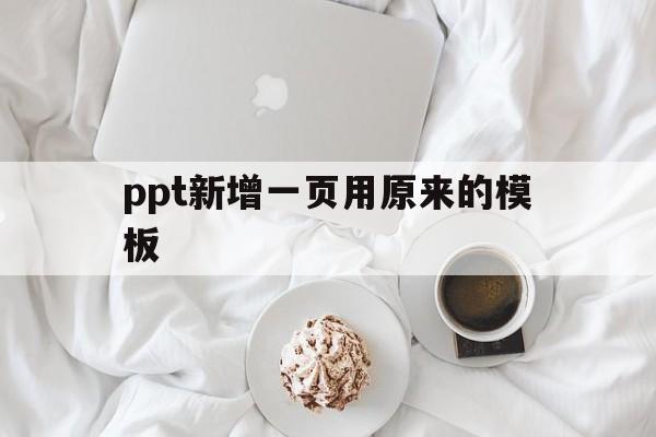 ppt新增一页用原来的模板(怎么在原有的ppt上添加一页)