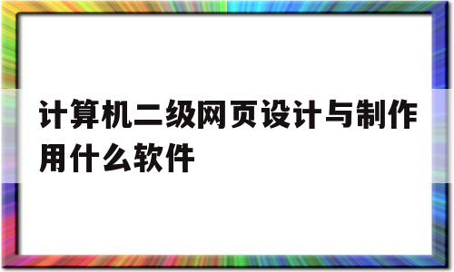 计算机二级网页设计与制作用什么软件(计算机二级网页设计与制作用什么软件好)