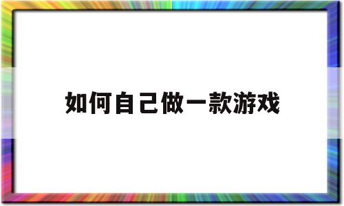 如何自己做一款游戏(如何自己做一款游戏 手机版)