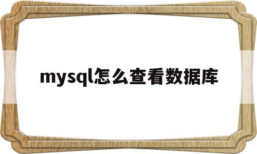 mysql怎么查看数据库(mysql怎么查看数据库名)