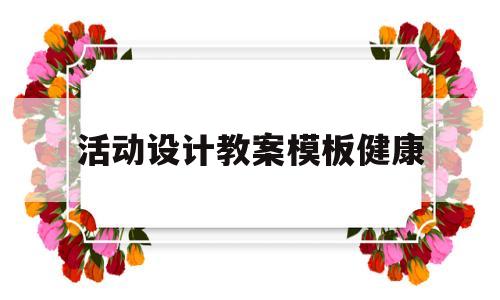 活动设计教案模板健康(活动设计健康教案 幼儿园)