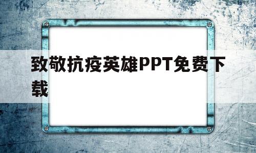致敬抗疫英雄PPT免费下载(致敬抗疫英雄 传承抗疫精神ppt)