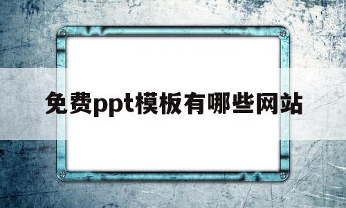 免费ppt模板有哪些网站(真正免费ppt模板网站有哪些)