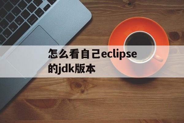 怎么看自己eclipse的jdk版本(如何查看eclipse的jdk版本信息)