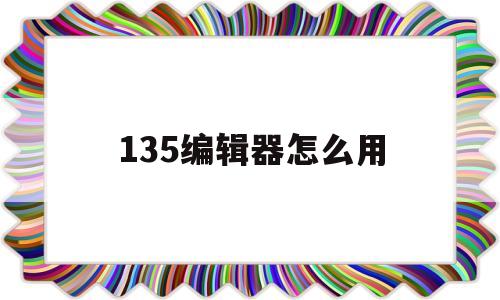 135编辑器怎么用(135编辑器怎么用svg)