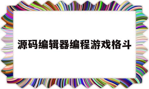 源码编辑器编程游戏格斗(源码编辑器可以参与哪些赛事)