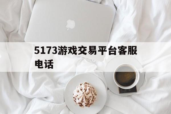 5173游戏交易平台客服电话(5173游戏交易客服什么时候在线)